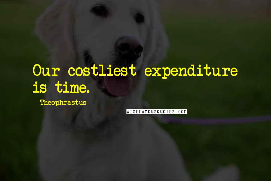 Theophrastus Quotes: Our costliest expenditure is time.