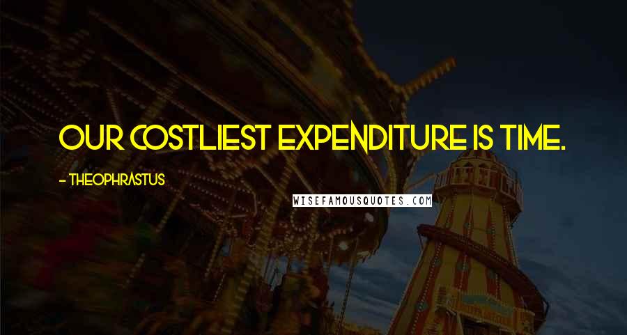 Theophrastus Quotes: Our costliest expenditure is time.