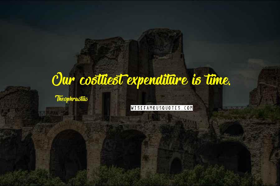 Theophrastus Quotes: Our costliest expenditure is time.