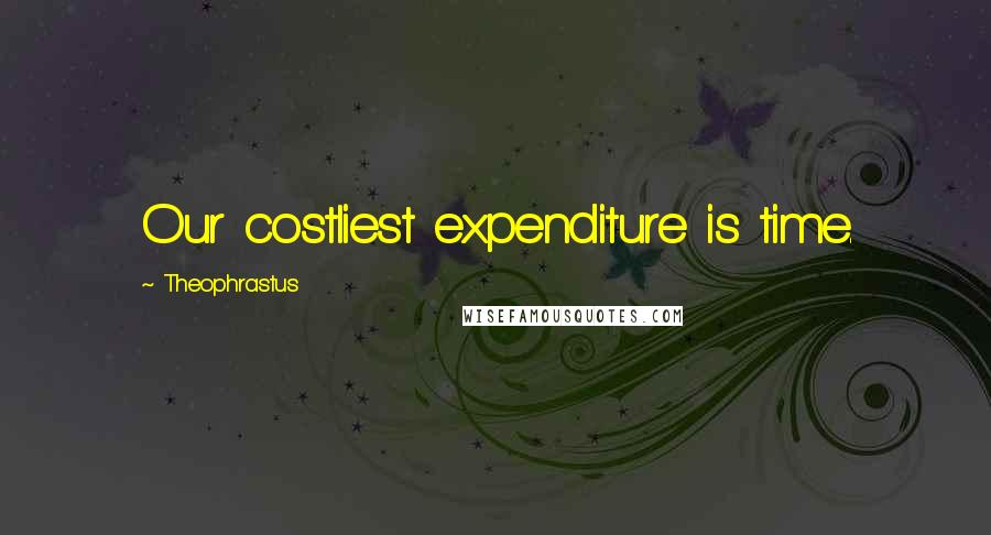 Theophrastus Quotes: Our costliest expenditure is time.