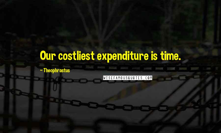 Theophrastus Quotes: Our costliest expenditure is time.
