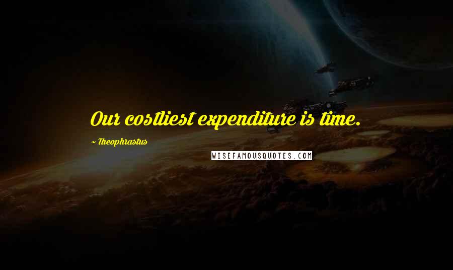 Theophrastus Quotes: Our costliest expenditure is time.