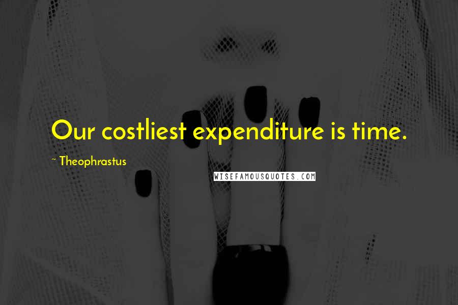 Theophrastus Quotes: Our costliest expenditure is time.