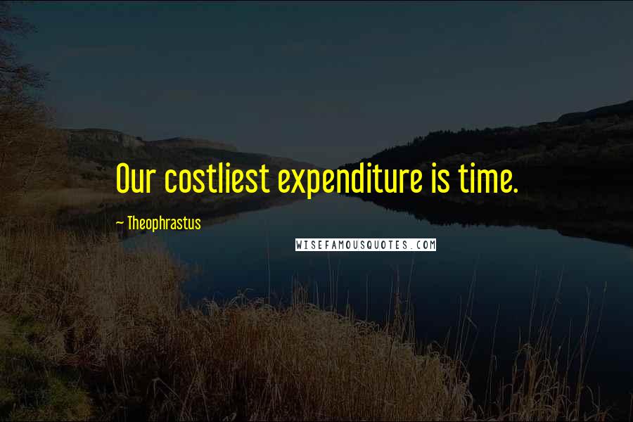 Theophrastus Quotes: Our costliest expenditure is time.