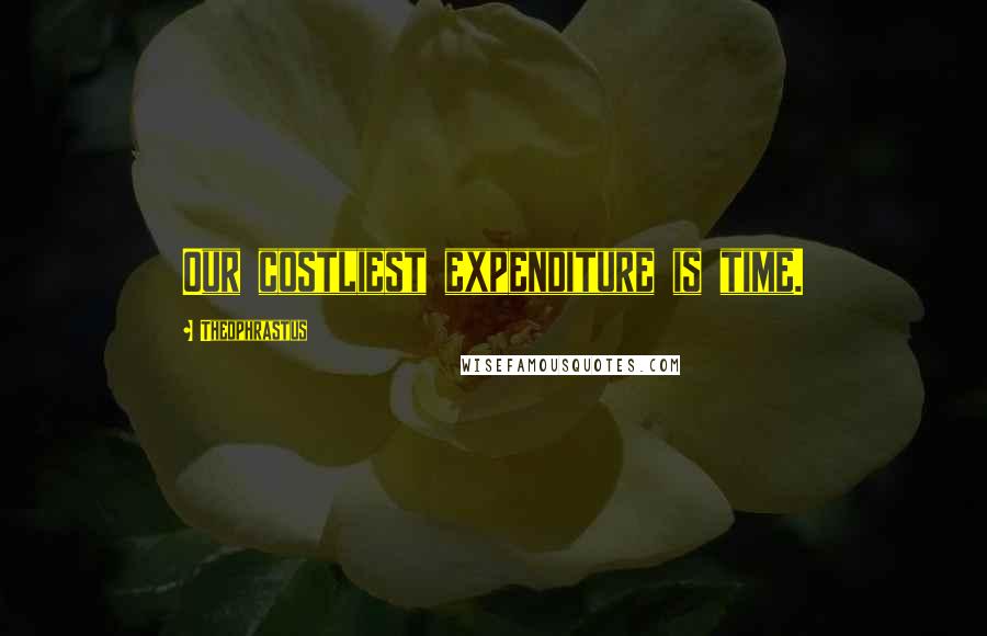 Theophrastus Quotes: Our costliest expenditure is time.