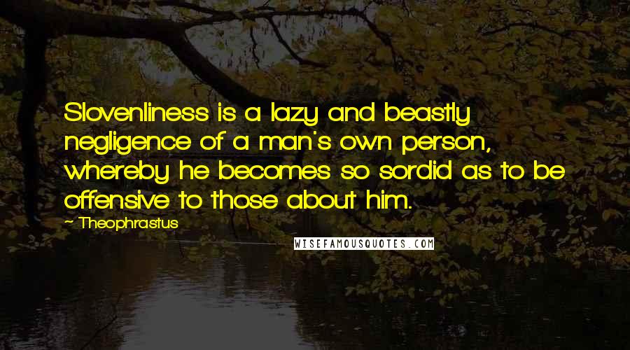 Theophrastus Quotes: Slovenliness is a lazy and beastly negligence of a man's own person, whereby he becomes so sordid as to be offensive to those about him.