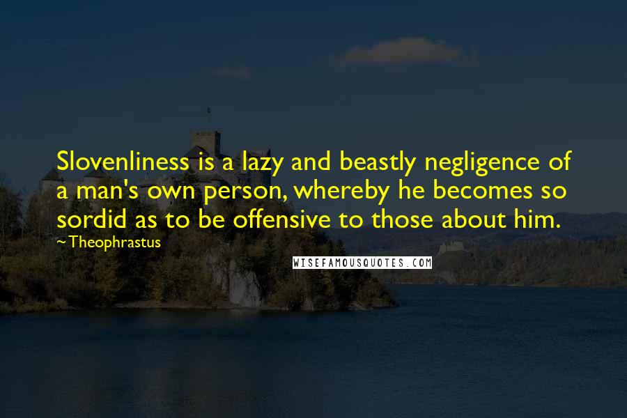 Theophrastus Quotes: Slovenliness is a lazy and beastly negligence of a man's own person, whereby he becomes so sordid as to be offensive to those about him.