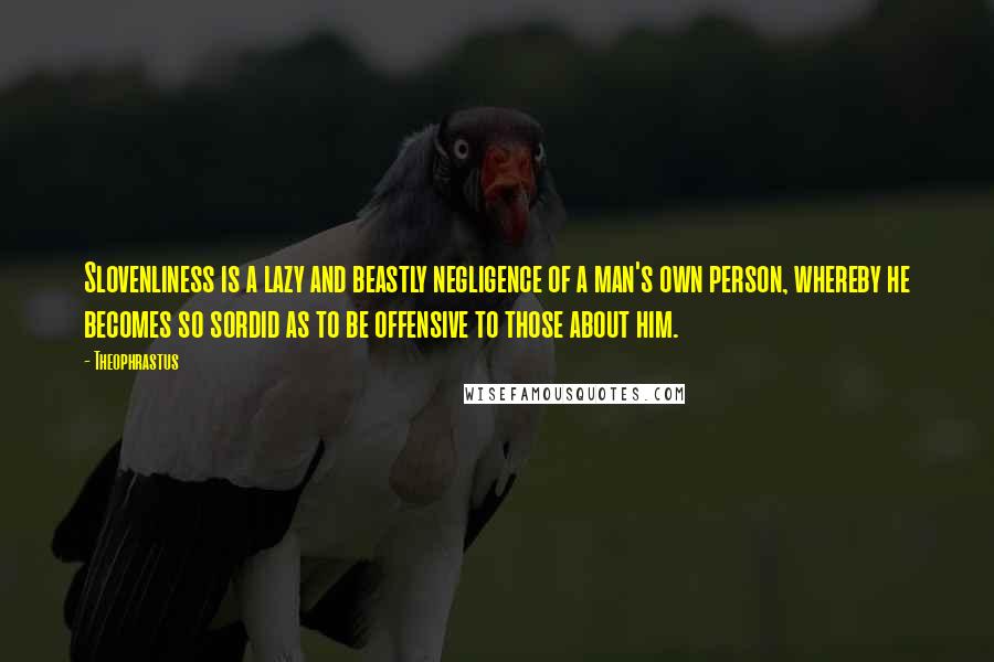 Theophrastus Quotes: Slovenliness is a lazy and beastly negligence of a man's own person, whereby he becomes so sordid as to be offensive to those about him.