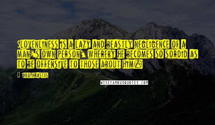 Theophrastus Quotes: Slovenliness is a lazy and beastly negligence of a man's own person, whereby he becomes so sordid as to be offensive to those about him.