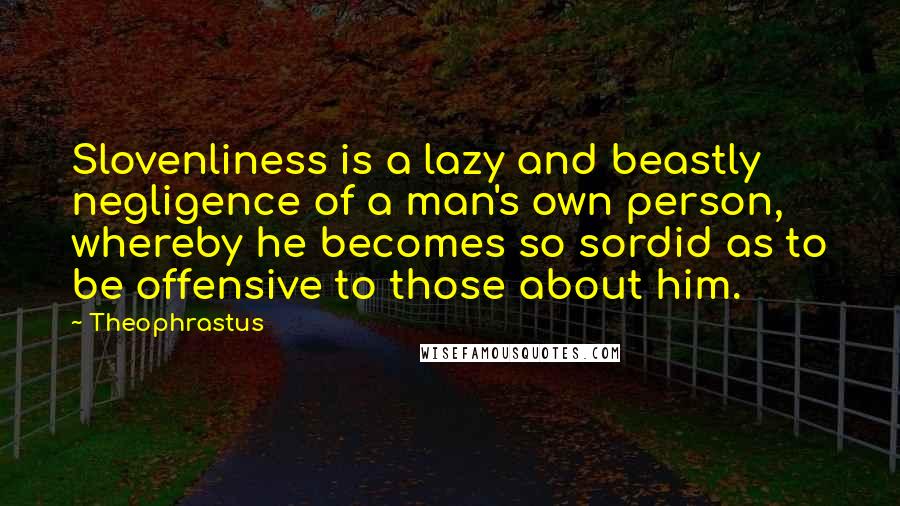 Theophrastus Quotes: Slovenliness is a lazy and beastly negligence of a man's own person, whereby he becomes so sordid as to be offensive to those about him.