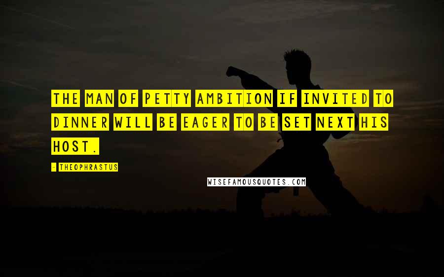 Theophrastus Quotes: The man of petty ambition if invited to dinner will be eager to be set next his host.