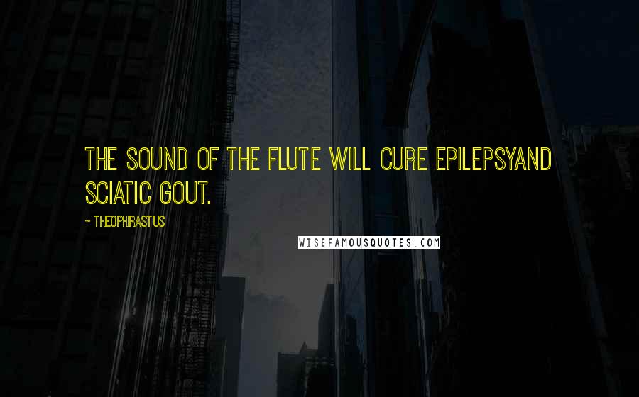 Theophrastus Quotes: The sound of the flute will cure epilepsyand sciatic gout.