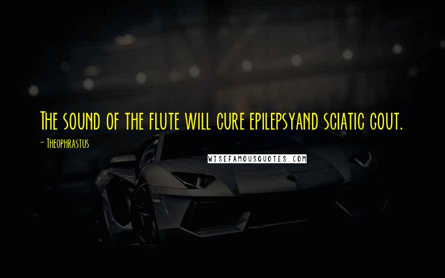 Theophrastus Quotes: The sound of the flute will cure epilepsyand sciatic gout.