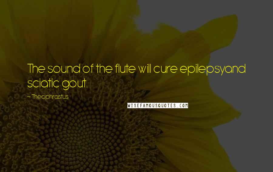 Theophrastus Quotes: The sound of the flute will cure epilepsyand sciatic gout.