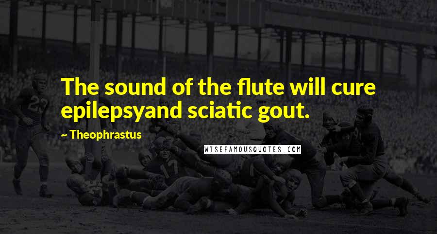 Theophrastus Quotes: The sound of the flute will cure epilepsyand sciatic gout.