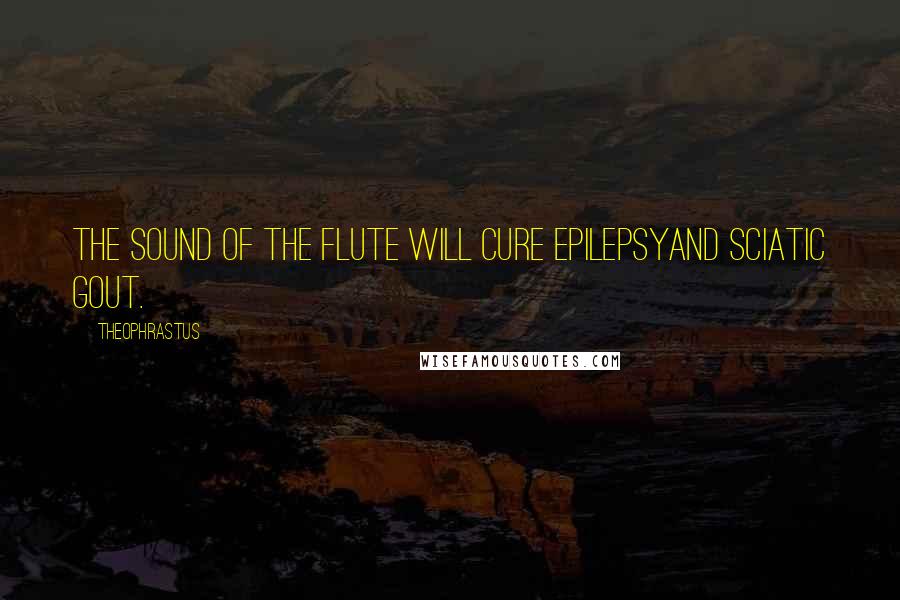 Theophrastus Quotes: The sound of the flute will cure epilepsyand sciatic gout.