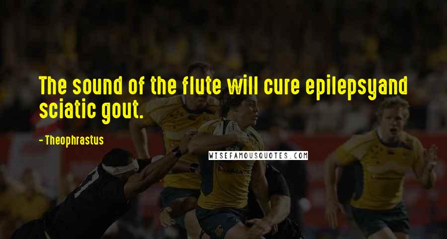 Theophrastus Quotes: The sound of the flute will cure epilepsyand sciatic gout.