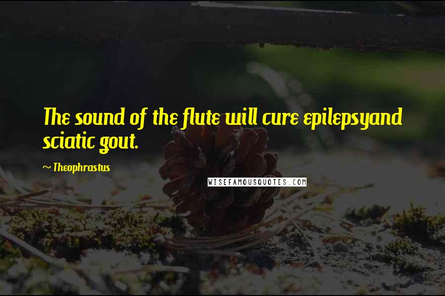 Theophrastus Quotes: The sound of the flute will cure epilepsyand sciatic gout.