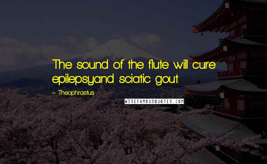 Theophrastus Quotes: The sound of the flute will cure epilepsyand sciatic gout.