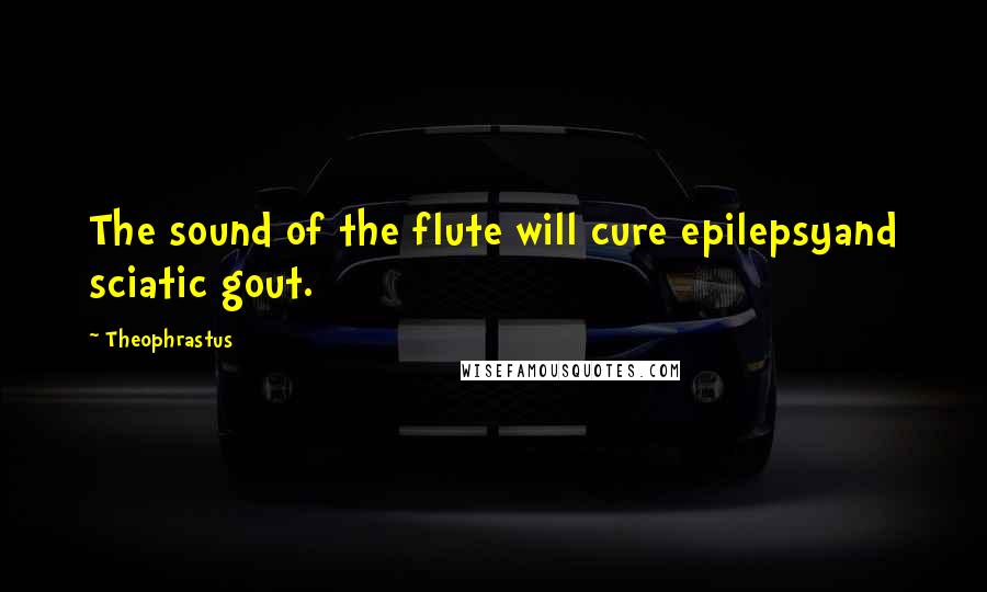 Theophrastus Quotes: The sound of the flute will cure epilepsyand sciatic gout.