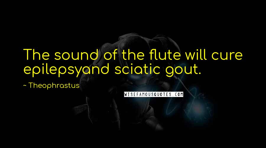 Theophrastus Quotes: The sound of the flute will cure epilepsyand sciatic gout.