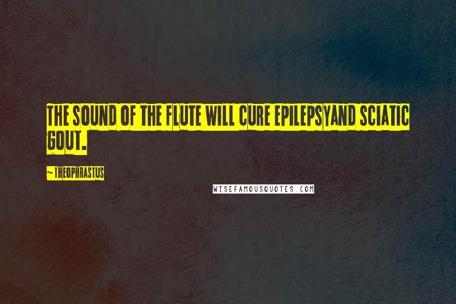 Theophrastus Quotes: The sound of the flute will cure epilepsyand sciatic gout.