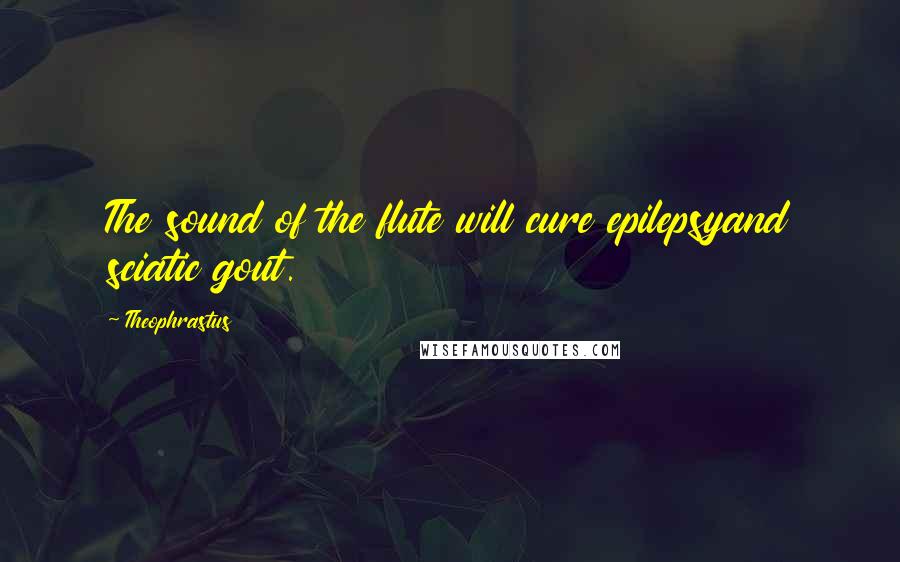 Theophrastus Quotes: The sound of the flute will cure epilepsyand sciatic gout.