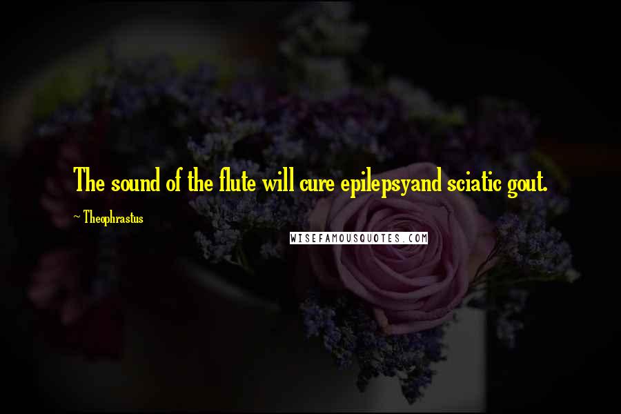 Theophrastus Quotes: The sound of the flute will cure epilepsyand sciatic gout.