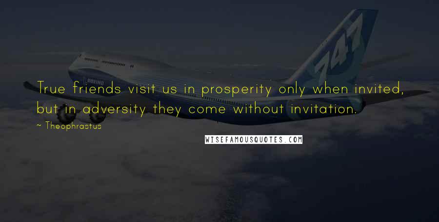 Theophrastus Quotes: True friends visit us in prosperity only when invited, but in adversity they come without invitation.