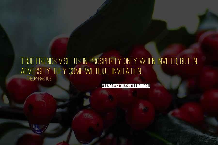 Theophrastus Quotes: True friends visit us in prosperity only when invited, but in adversity they come without invitation.