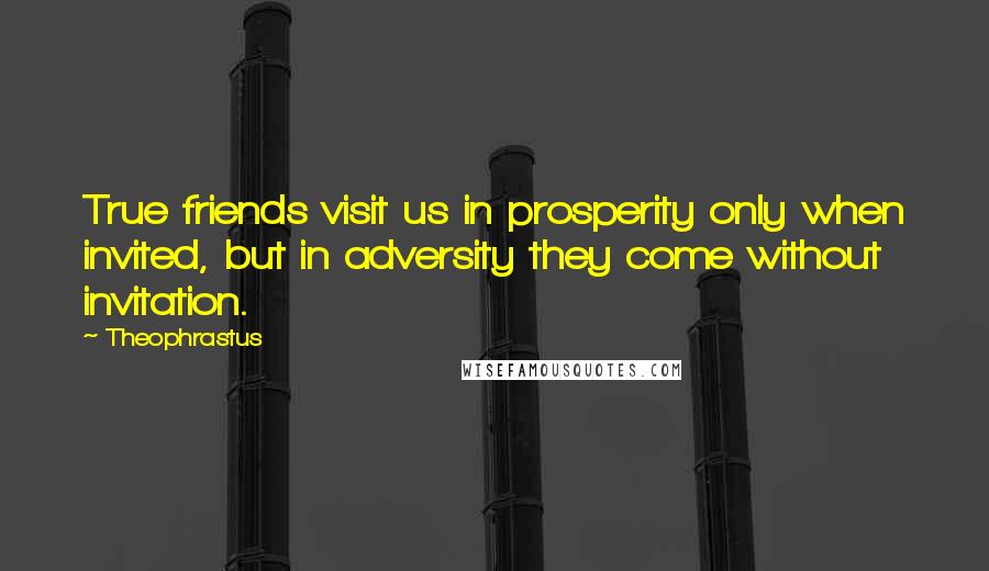 Theophrastus Quotes: True friends visit us in prosperity only when invited, but in adversity they come without invitation.