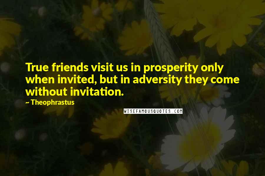 Theophrastus Quotes: True friends visit us in prosperity only when invited, but in adversity they come without invitation.