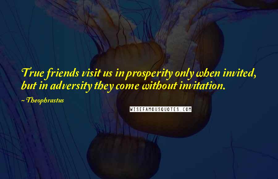 Theophrastus Quotes: True friends visit us in prosperity only when invited, but in adversity they come without invitation.