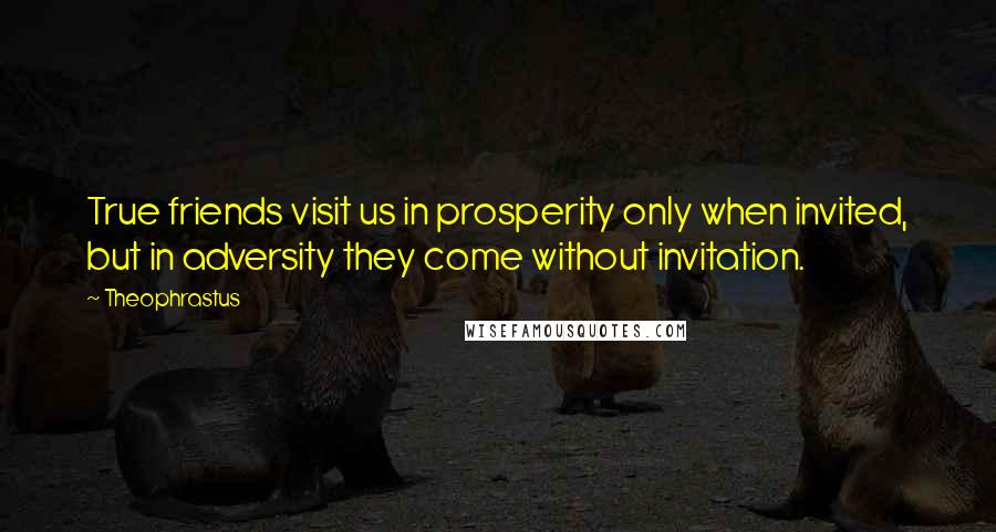 Theophrastus Quotes: True friends visit us in prosperity only when invited, but in adversity they come without invitation.