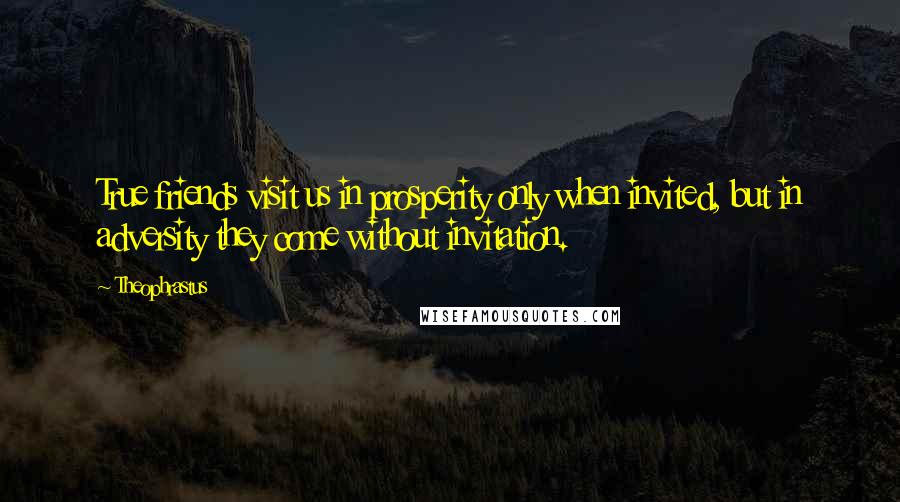 Theophrastus Quotes: True friends visit us in prosperity only when invited, but in adversity they come without invitation.