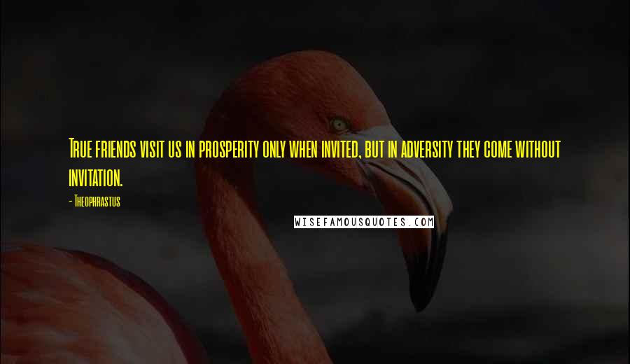 Theophrastus Quotes: True friends visit us in prosperity only when invited, but in adversity they come without invitation.