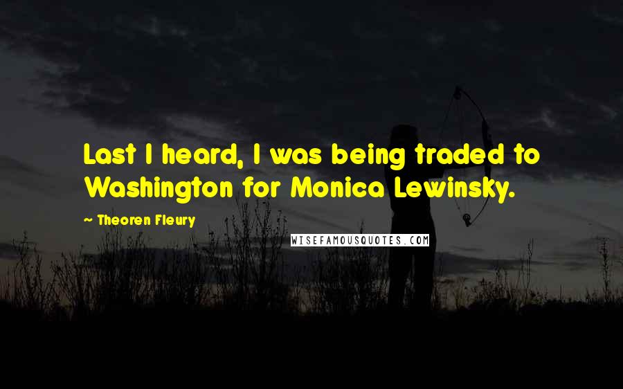 Theoren Fleury Quotes: Last I heard, I was being traded to Washington for Monica Lewinsky.