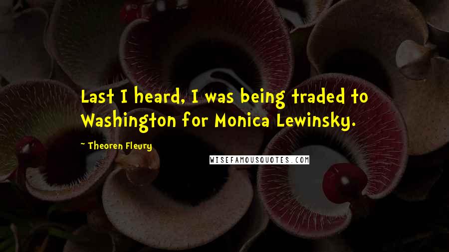 Theoren Fleury Quotes: Last I heard, I was being traded to Washington for Monica Lewinsky.