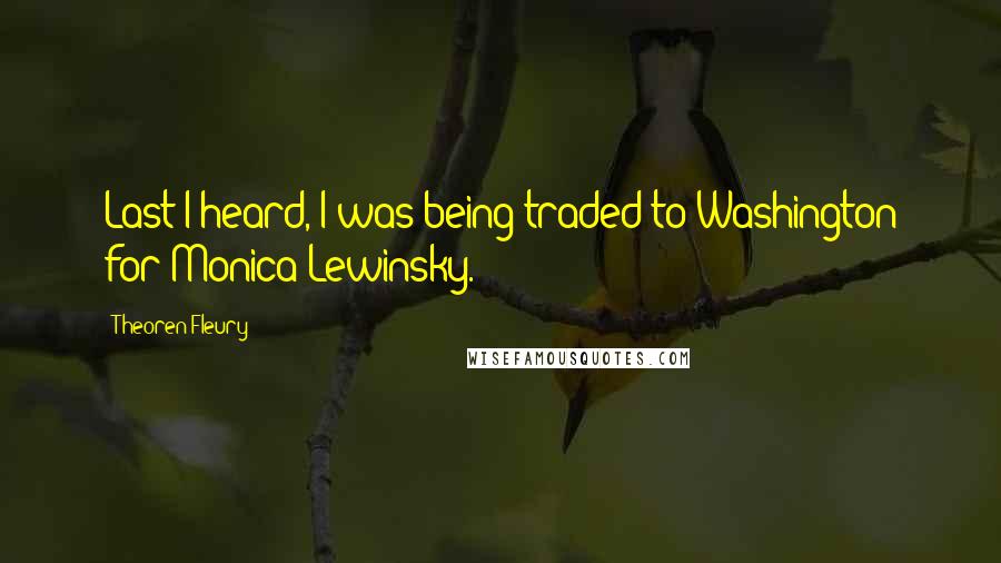 Theoren Fleury Quotes: Last I heard, I was being traded to Washington for Monica Lewinsky.