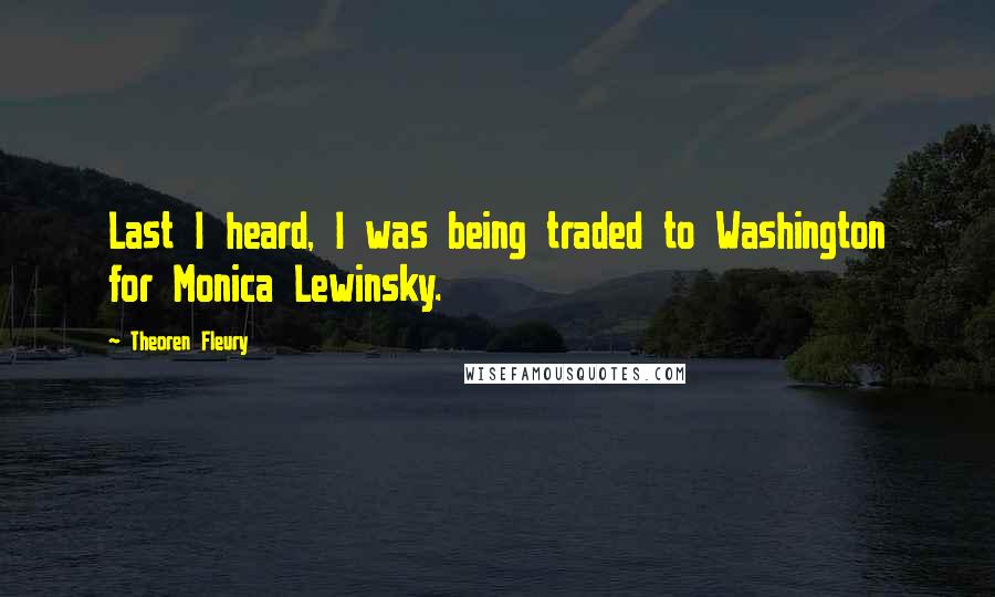 Theoren Fleury Quotes: Last I heard, I was being traded to Washington for Monica Lewinsky.