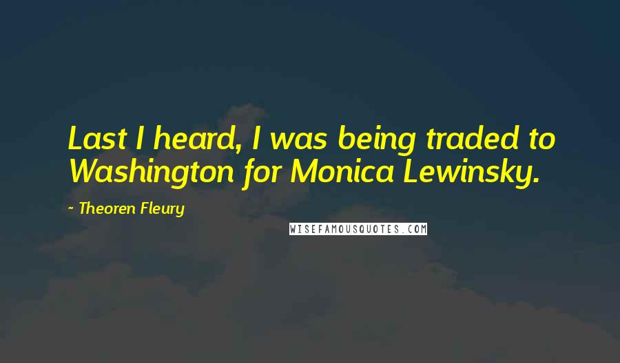 Theoren Fleury Quotes: Last I heard, I was being traded to Washington for Monica Lewinsky.