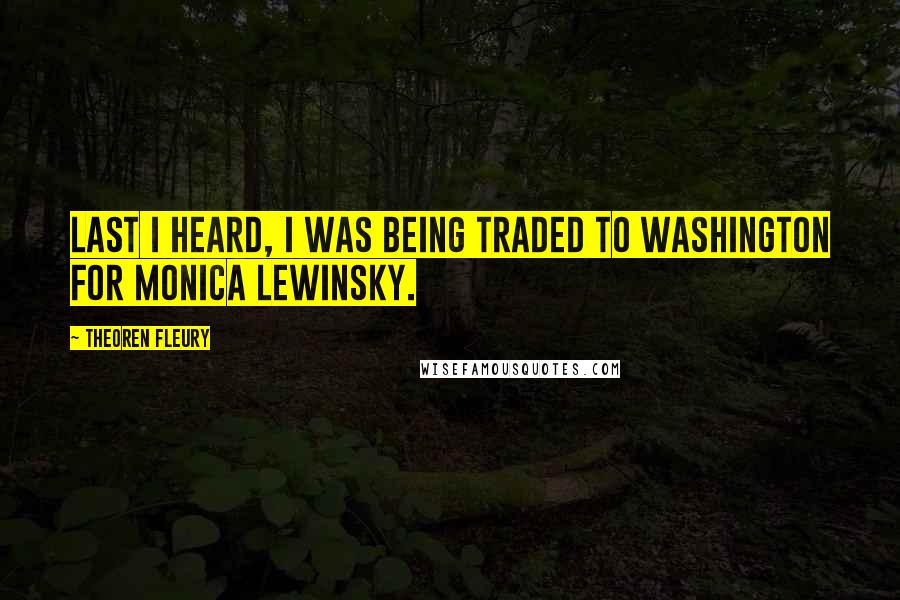 Theoren Fleury Quotes: Last I heard, I was being traded to Washington for Monica Lewinsky.