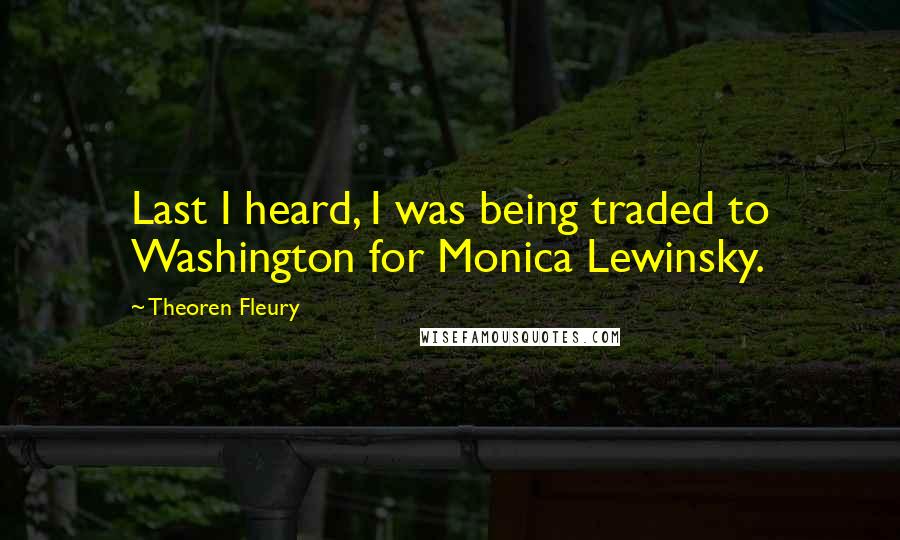 Theoren Fleury Quotes: Last I heard, I was being traded to Washington for Monica Lewinsky.