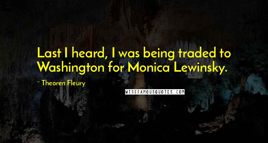 Theoren Fleury Quotes: Last I heard, I was being traded to Washington for Monica Lewinsky.