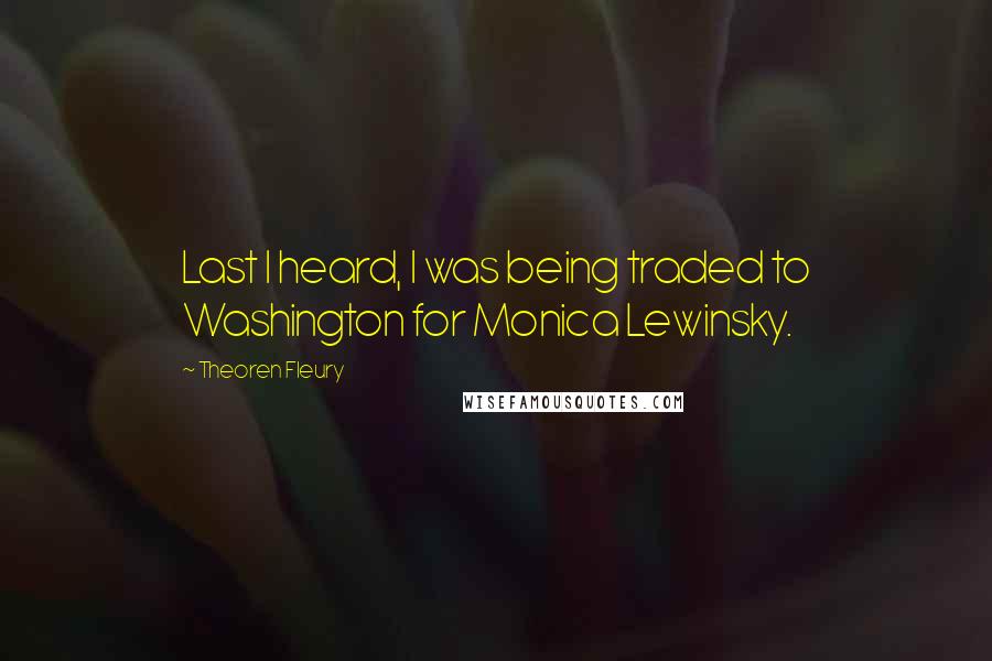 Theoren Fleury Quotes: Last I heard, I was being traded to Washington for Monica Lewinsky.