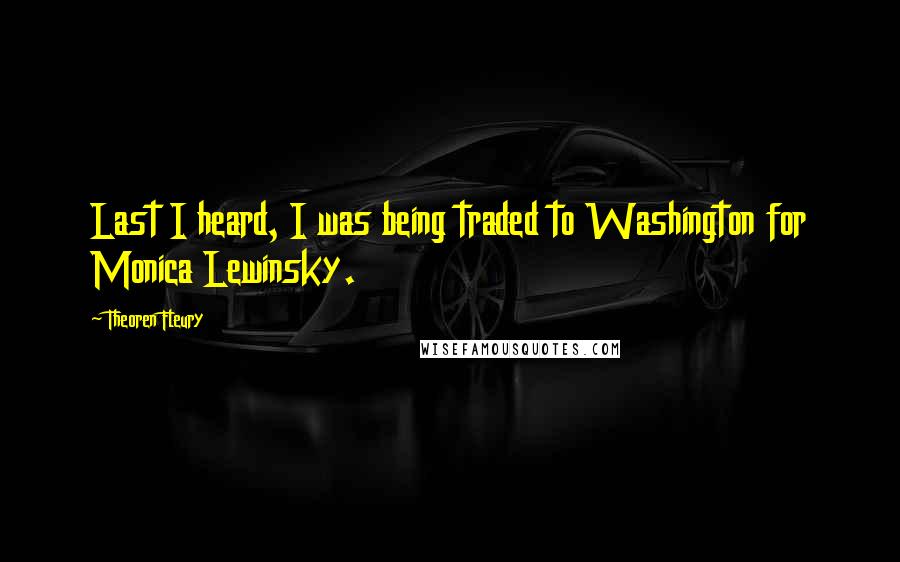 Theoren Fleury Quotes: Last I heard, I was being traded to Washington for Monica Lewinsky.