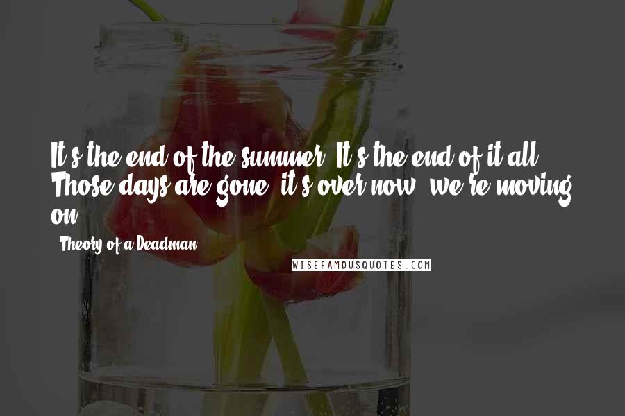 Theory Of A Deadman Quotes: It's the end of the summer. It's the end of it all. Those days are gone, it's over now, we're moving on.