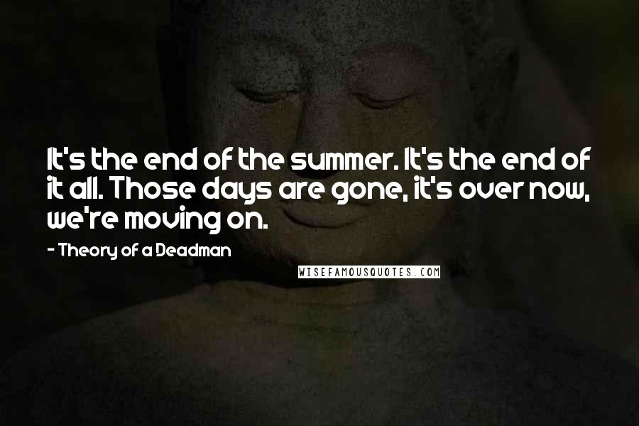 Theory Of A Deadman Quotes: It's the end of the summer. It's the end of it all. Those days are gone, it's over now, we're moving on.