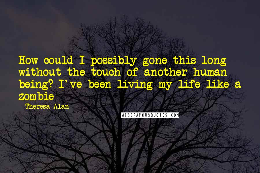 Theresa Alan Quotes: How could I possibly gone this long without the touch of another human being? I've been living my life like a zombie