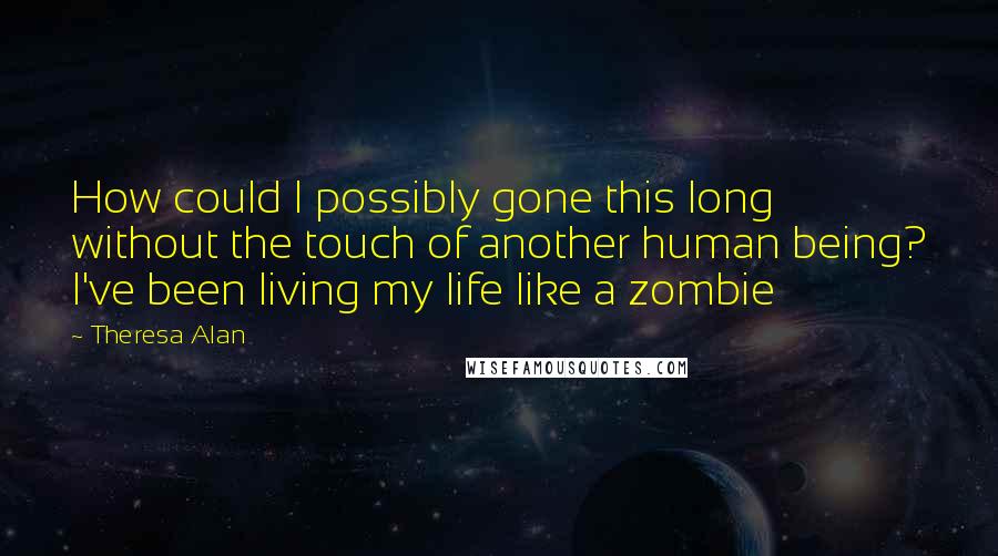 Theresa Alan Quotes: How could I possibly gone this long without the touch of another human being? I've been living my life like a zombie